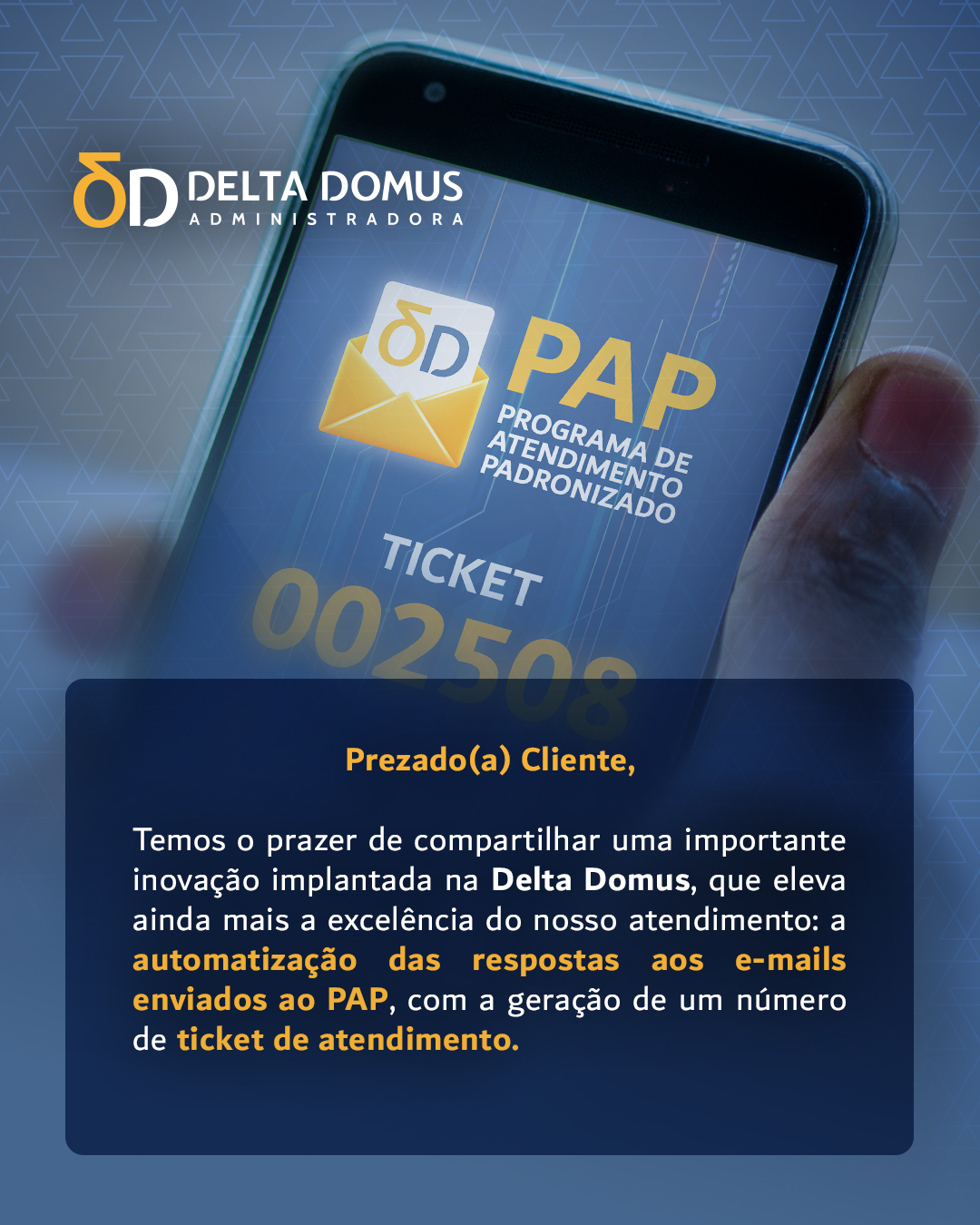 Prezado(a) Cliente, temos o prazer de compartilhar uma importante inovação implantada na Delta Domus, que eleva ainda mais a excelência do nosso atendimento: a automatização das respostas aos e-mails enviados ao PAP, com a geração de um número de ticket de atendimento.